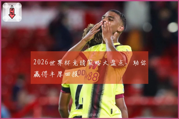 2026世界杯竞猜策略大盘点，助你赢得丰厚回报
