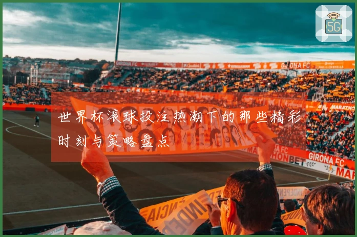 世界杯滚球投注热潮下的那些精彩时刻与策略盘点