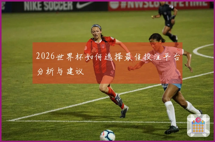 2026世界杯如何选择最佳投注平台分析与建议
