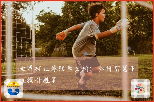 世界杯让球赔率分析：如何智慧下注提升胜算