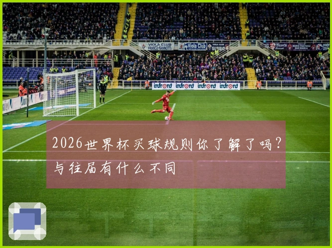 2026世界杯买球规则你了解了吗？与往届有什么不同