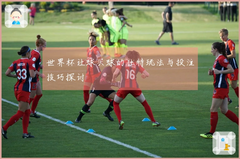 世界杯让球买球的独特玩法与投注技巧探讨