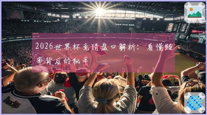 2026世界杯竞猜盘口解析：看懂赔率背后的秘辛