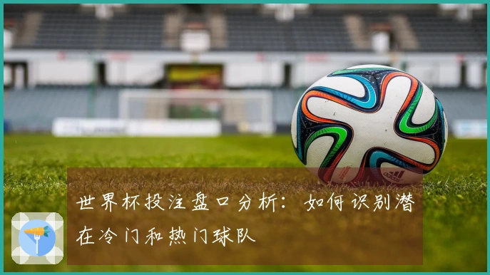 世界杯投注盘口分析：如何识别潜在冷门和热门球队