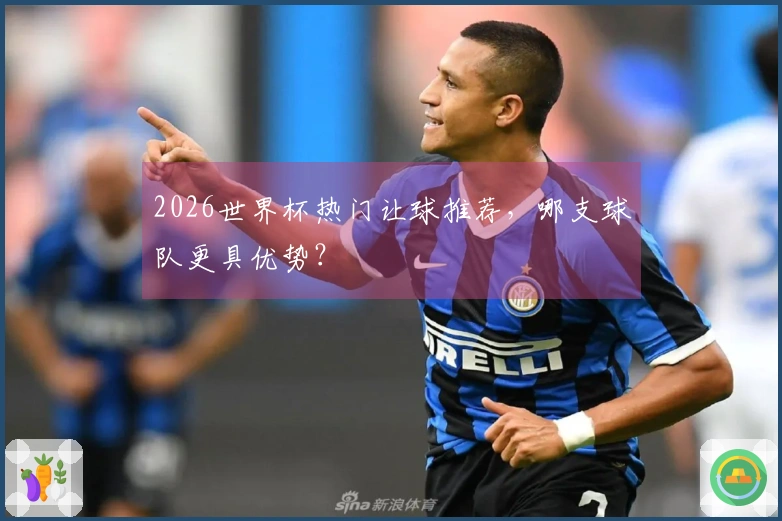 2026世界杯热门让球推荐，哪支球队更具优势？