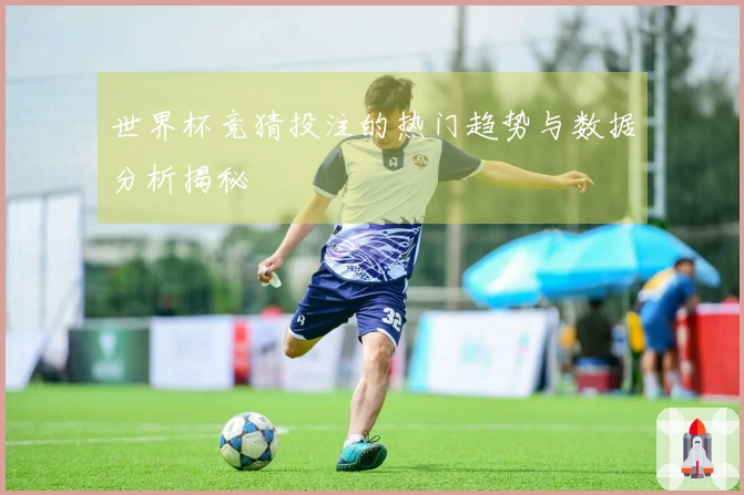 世界杯竞猜投注的热门趋势与数据分析揭秘