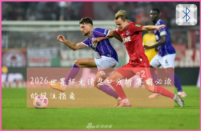 2026世界杯竞猜盘口分析 赛前必读的投注指南