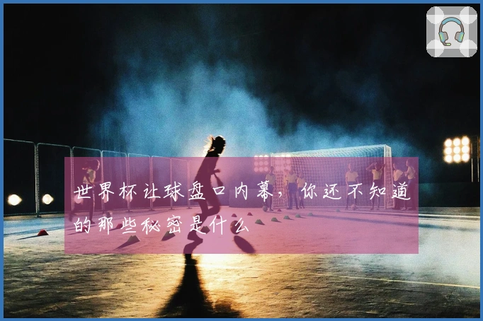 世界杯让球盘口内幕，你还不知道的那些秘密是什么
