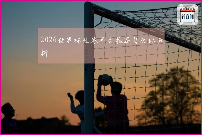 2026世界杯让球平台推荐与对比分析