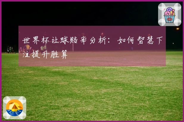世界杯让球赔率分析：如何智慧下注提升胜算