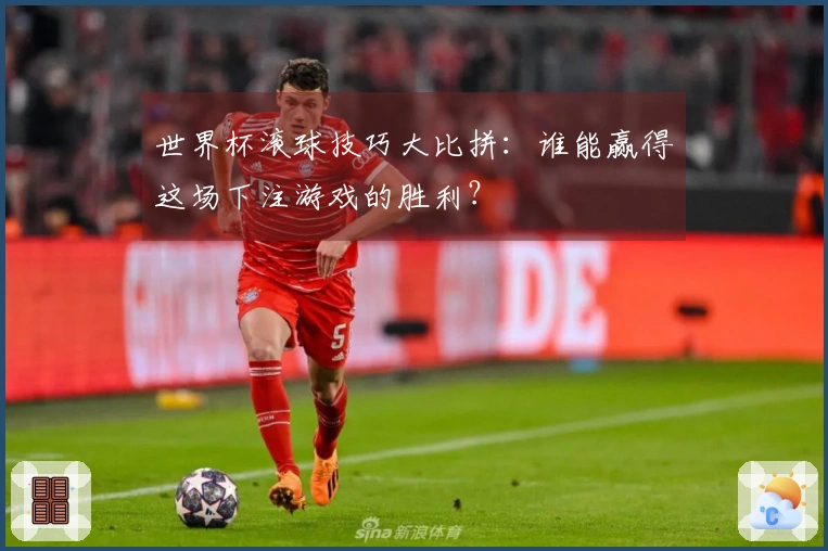 世界杯滚球技巧大比拼：谁能赢得这场下注游戏的胜利？