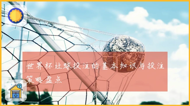 世界杯让球投注的基本知识与投注策略盘点
