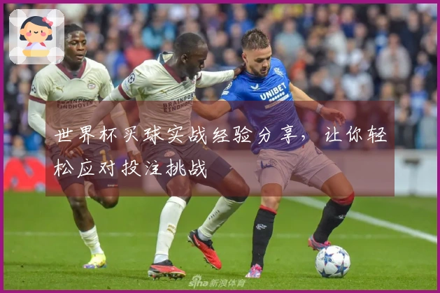 世界杯买球实战经验分享，让你轻松应对投注挑战