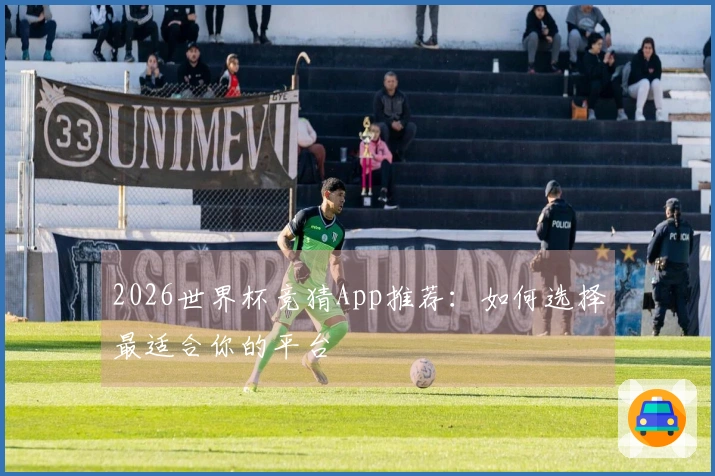 2026世界杯竞猜App推荐：如何选择最适合你的平台