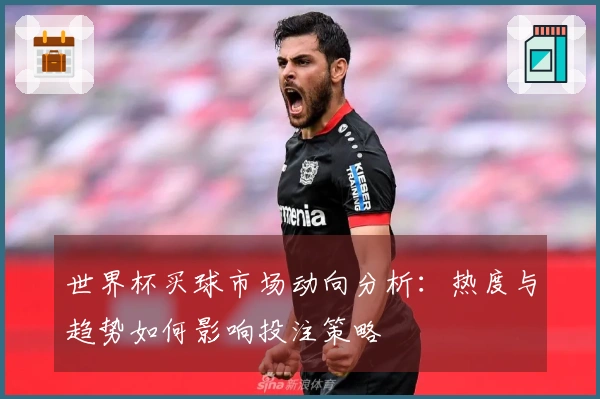 世界杯买球市场动向分析：热度与趋势如何影响投注策略
