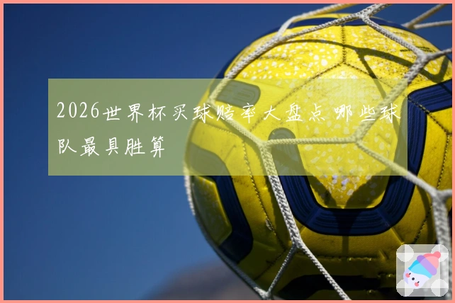 2026世界杯买球赔率大盘点 哪些球队最具胜算