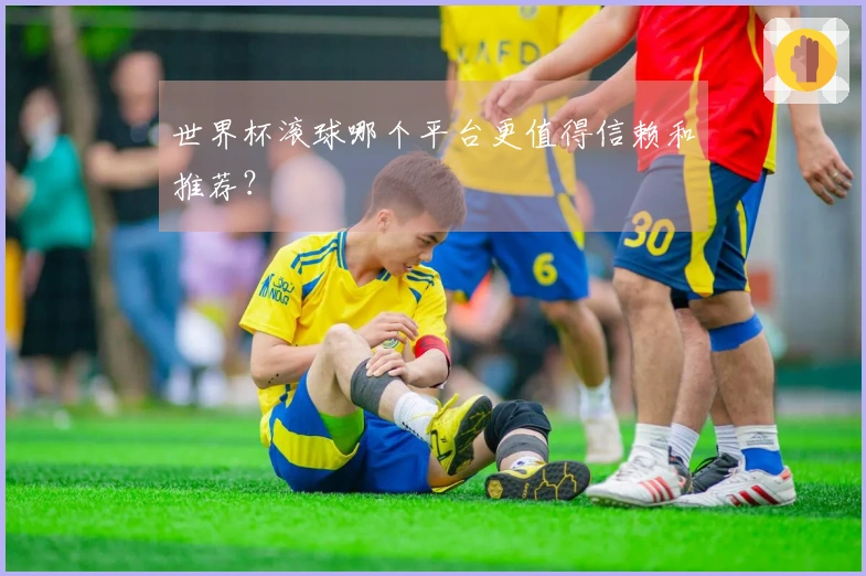 世界杯滚球哪个平台更值得信赖和推荐？