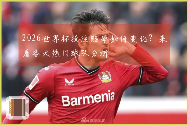 2026世界杯投注赔率如何变化？来看各大热门球队分析