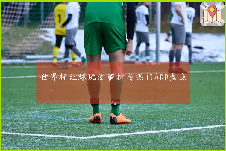 世界杯让球玩法解析与热门App盘点