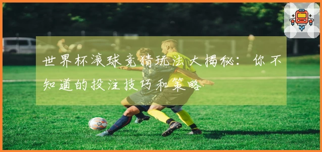 世界杯滚球竞猜玩法大揭秘：你不知道的投注技巧和策略