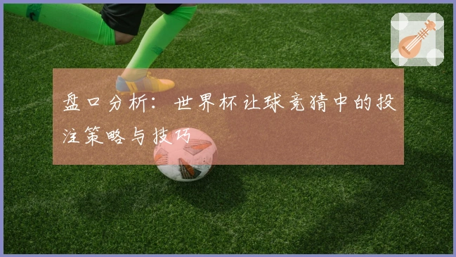 盘口分析：世界杯让球竞猜中的投注策略与技巧