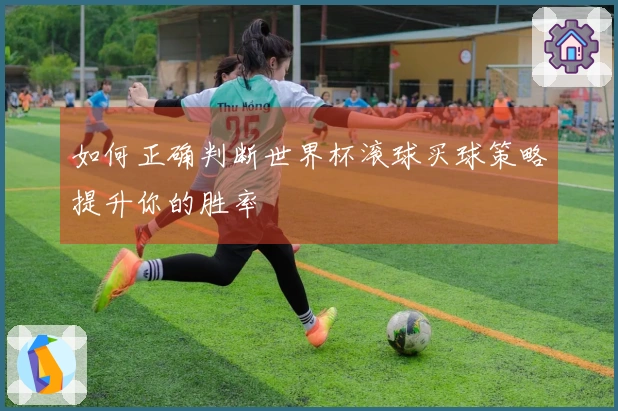如何正确判断世界杯滚球买球策略提升你的胜率
