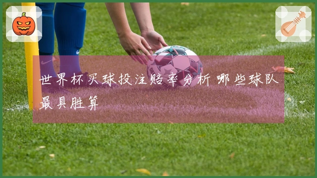 世界杯买球投注赔率分析 哪些球队最具胜算