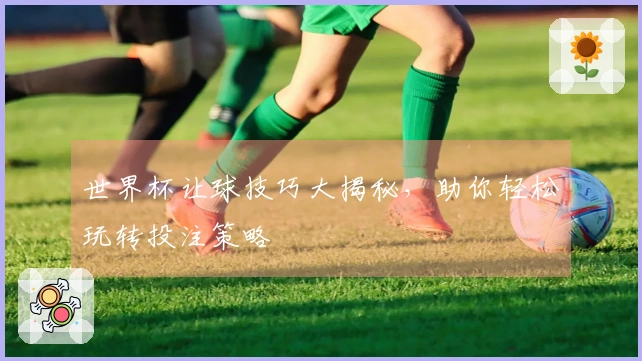 世界杯让球技巧大揭秘，助你轻松玩转投注策略