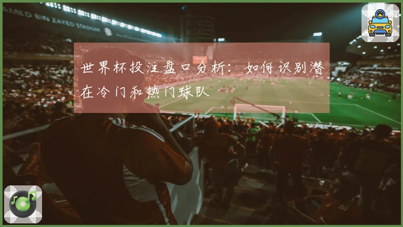 世界杯投注盘口分析：如何识别潜在冷门和热门球队