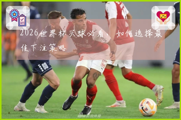 2026世界杯买球必看，如何选择最佳下注策略