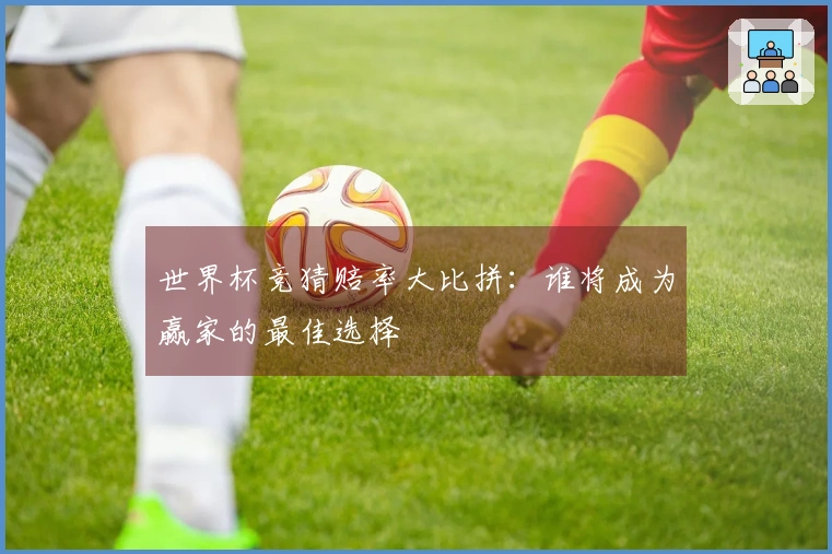 世界杯竞猜赔率大比拼：谁将成为赢家的最佳选择