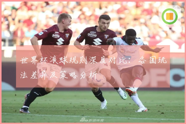世界杯滚球规则深度对比：各国玩法差异及策略分析