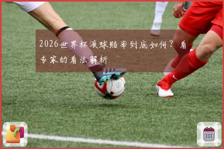 2026世界杯滚球赔率到底如何？看专家的看法解析