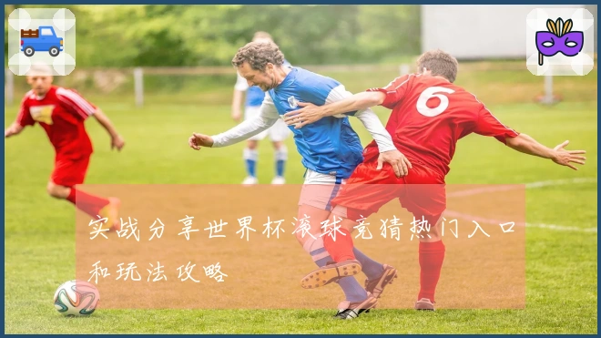 实战分享世界杯滚球竞猜热门入口和玩法攻略