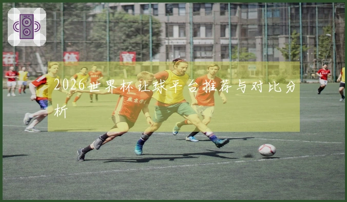 2026世界杯让球平台推荐与对比分析
