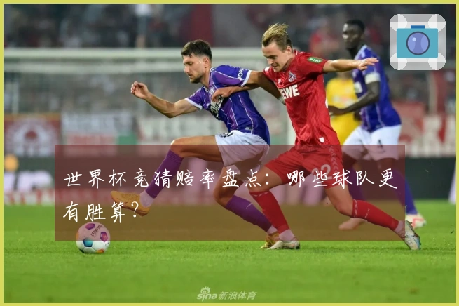 世界杯竞猜赔率盘点：哪些球队更有胜算？