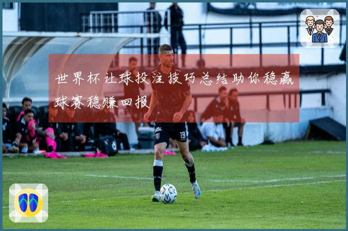 世界杯让球投注技巧总结助你稳赢球赛稳赚回报
