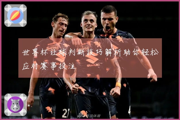世界杯让球判断技巧解析助你轻松应对赛事投注