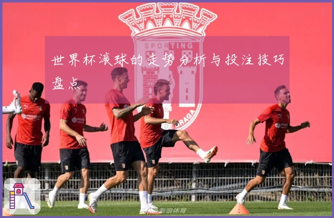 世界杯滚球的走势分析与投注技巧盘点