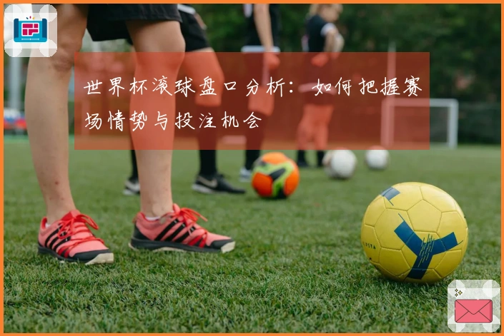 世界杯滚球盘口分析：如何把握赛场情势与投注机会