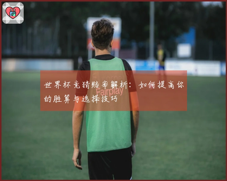 世界杯竞猜赔率解析：如何提高你的胜算与选择技巧