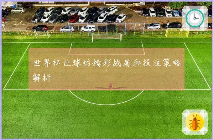 世界杯让球的精彩战局和投注策略解析