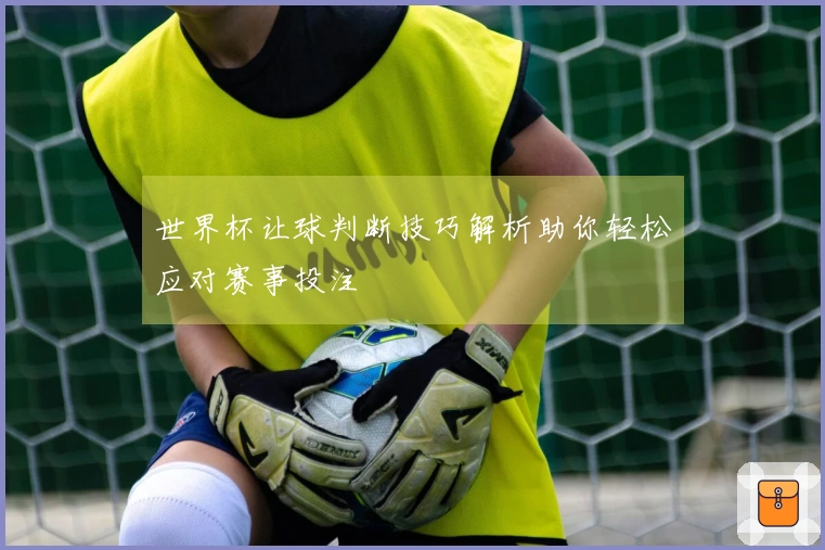 世界杯让球判断技巧解析助你轻松应对赛事投注