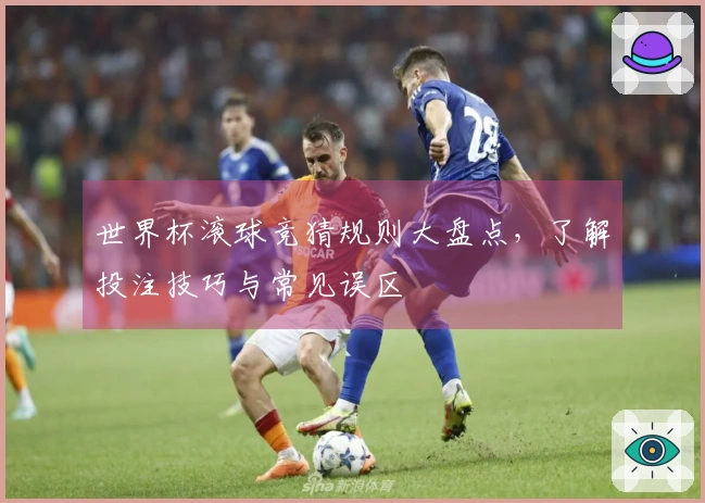 世界杯滚球竞猜规则大盘点，了解投注技巧与常见误区