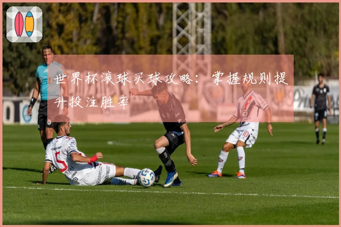 世界杯滚球买球攻略：掌握规则提升投注胜率