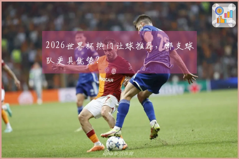2026世界杯热门让球推荐，哪支球队更具优势？
