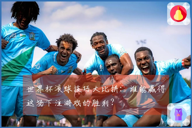 世界杯滚球技巧大比拼：谁能赢得这场下注游戏的胜利？